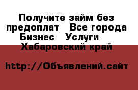 Получите займ без предоплат - Все города Бизнес » Услуги   . Хабаровский край